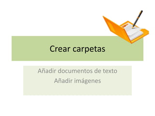 Crear carpetas

Añadir documentos de texto
     Añadir imágenes
 