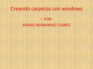Creando carpetas con windows
            • POR:
    MARIO HERNANDEZ FLOREZ
 