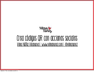 Crea códigos QR con acciones sociales
                             Vilma Núñez Villanueva | www.vilmanunez.com | @vilmanunez




sábado 17 de noviembre de 2012
 