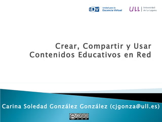 Crear, Compartir y Usar Contenidos Educativos en Red Carina Soledad González González (cjgonza@ull.es) 