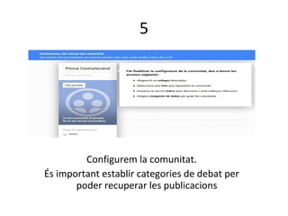 5
Configurem la comunitat.
És important establir categories de debat per
poder recuperar les publicacions
 