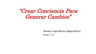“Crear Conciencia Para
Generar Cambios”
Nombre: Hugo Álamos, Diego Ramírez
Curso : 1° C
 