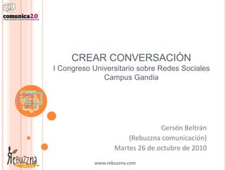 www.rebuzzna.com
CREAR CONVERSACIÓN
I Congreso Universitario sobre Redes Sociales
Campus Gandia
Gersón Beltrán
(Rebuzzna comunicación)
Martes 26 de octubre de 2010
 