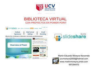 BIBLIOTECA VIRTUAL  CON PROYECTOS EN POWER POINT Martin Eduardo Moreyra Navarrete [email_address] www.martinmoreyra.jimdo.com 997394470 