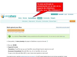 Ya está archivada la presentación en la red, en tu espacio de slideshare.  Ábrelo, ve a “ My slidespace ”. 