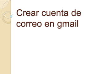 Crear cuenta de
correo en gmail
 