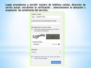 Luego procedemos a escribir numero de teléfono celular, dirección de
correo actual, escribimos la verificación , seleccionamos la ubicación y
aceptamos las condiciones del servicio.
 