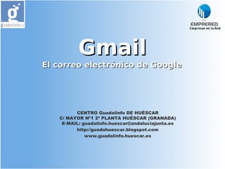 Gmail
El correo electrónico de Google




         CENTRO Guadalinfo DE HUÉSCAR
   C/ MAYOR Nº1 2ª PLANTA HUÉSCAR (GRANADA)
    E-MAIL: guadalinfo.huescar@andaluciajunta.es
         http://guadahuescar.blogspot.com
             www.guadalinfo.huescar.es
 