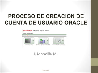 Oracle XE
J. Mancilla M.
PROCESO DE CREACION DE
CUENTA DE USUARIO ORACLE
 