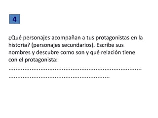 4
¿Qué personajes acompañan a tus protagonistas en la
historia? (personajes secundarios). Escribe sus
nombres y descubre como son y qué relación tiene
con el protagonista:
...........................................................................
.........................................................
 