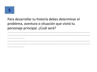 Para desarrollar tu historia debes determinar el
problema, aventura o situación que vivirá tu
personaje principal. ¿Cuál será?
........................................................................................................................................
........................................................................................................................................
............................
........................................................................................................................................
........................................................................................................................................
............................
5
 