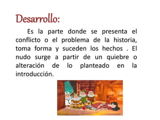 Desarrollo:
Es la parte donde se presenta el
conflicto o el problema de la historia,
toma forma y suceden los hechos . El
nudo surge a partir de un quiebre o
alteración de lo planteado en la
introducción.
 