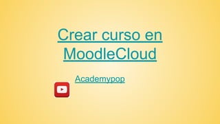 Crear curso en
MoodleCloud
Academypop
 