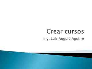 Crear cursos Ing. Luis Angulo Aguirre 