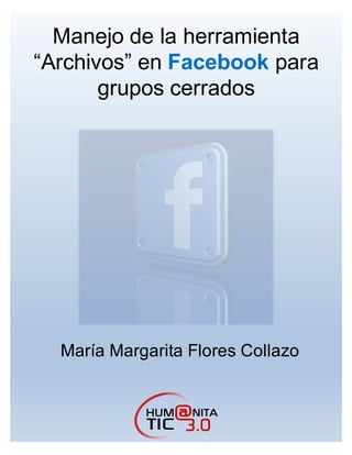 Manejo de la herramienta
“Archivos” en Facebook para
grupos cerrados
María Margarita Flores Collazo
 