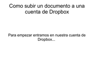 Como subir un documento a una
cuenta de Dropbox

Para empezar entramos en nuestra cuenta de
Dropbox...

 