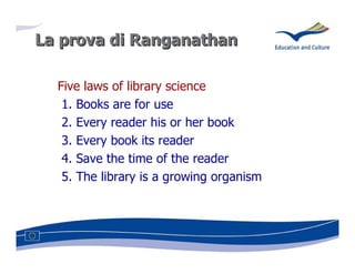 La prova di Ranganathan

  Five laws of library science
   1. Books are for use
   2. Every reader his or her book
   3. Every book its reader
   4. Save the time of the reader
   5. The library is a growing organism
 