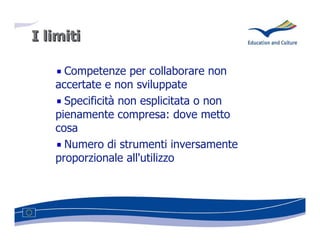 I limiti

     Competenze per collaborare non
   accertate e non sviluppate
     Specificità non esplicitata o non
   pienamente compresa: dove metto
   cosa
     Numero di strumenti inversamente
   proporzionale all'utilizzo
 