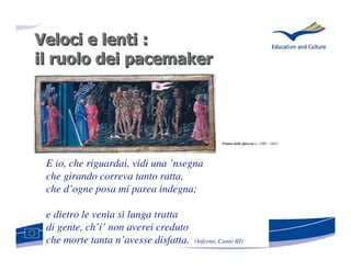 Veloci e lenti :
il ruolo dei pacemaker




                                                 Priamo della Quercia (c. 1400 – 1467)




 E io, che riguardai, vidi una ’nsegna
 che girando correva tanto ratta,
 che d’ogne posa mi parea indegna;

 e dietro le venìa sì lunga tratta
 di gente, ch’i’ non averei creduto
 che morte tanta n’avesse disfatta.   (Inferno, Canto III)
 