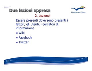 Due lezioni apprese
                   2. Lezione:
   Essere presenti dove sono presenti i
   lettori, gli utenti, i cercatori di
   informazione
     Wiki
     Facebook
     Twitter
 