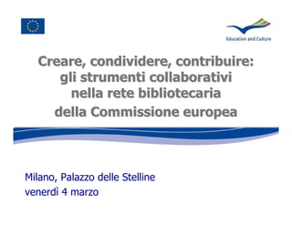 Creare, condividere, contribuire:
  Creare, condividere, contribuire:
     gli strumenti collaborativi
       nella rete bibliotecaria
    della Commissione europea



Milano, Palazzo delle Stelline
venerdì 4 marzo
 