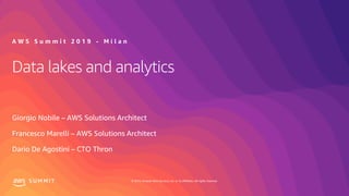 © 2019, Amazon Web Services, Inc. or its affiliates. All rights reserved.S U M M I T
Data lakes and analytics
Giorgio Nobile – AWS Solutions Architect
Francesco Marelli – AWS Solutions Architect
Dario De Agostini – CTO Thron
A W S S u m m i t 2 0 1 9 - M i l a n
 