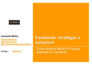 Leonardo Bellini
leonardo@dml.it
                                    Facebook: strategie e
http://www.dml.it
http://www.digitalmarketinglab.it
                                    soluzioni
                                    Come rendere efficaci le Pagine
Twitter:    @dmlab                  aziendali su Facebook
 