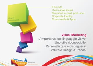 Il tuo sito
          I tuoi canali sociali
          Strumenti (e-card, post. ecc)
          Corporate Identity
          Cross-media & Apps




                 Visual Marketing
L’importanza del linguaggio visivo.
            Uno stile riconoscibile.
     Personalizzare e distinguersi.
         Valutare Design & Trends.
 