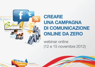 CREARE
UNA CAMPAGNA
DI COMUNICAZIONE
ONLINE DA ZERO
webinar online
(12 e 15 novembre 2012)
 