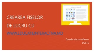 CREAREA FIȘELOR
DE LUCRU CU
WWW.EDUCATIEINTERACTIVA.MD
Daniela Munca-Aftenev
DGETS
 