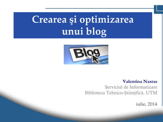 Crearea şi optimizarea
unui blog
Valentina Nastas
Serviciul de Informatizare
Biblioteca Tehnico-Ştiinţifică, UTM
iulie, 2014
 