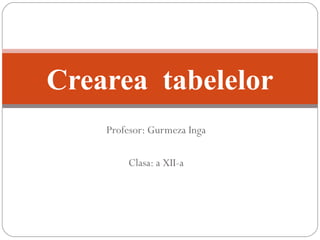 Profesor: Gurmeza Inga
Clasa: a XII-a
Crearea tabelelor
 