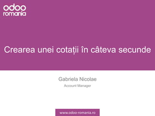 Crearea unei cotații în câteva secunde
Gabriela Nicolae
Account Manager
www.odoo-romania.ro
 