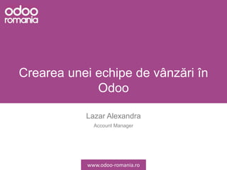 Crearea unei echipe de vânzări în
Odoo
Lazar Alexandra
Account Manager
www.odoo-romania.ro
 