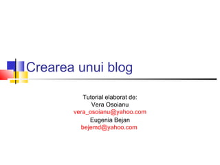 Crearea unui blog

          Tutorial elaborat de:
             Vera Osoianu
       vera_osoianu@yahoo.com
            Eugenia Bejan
         bejemd@yahoo.com
 