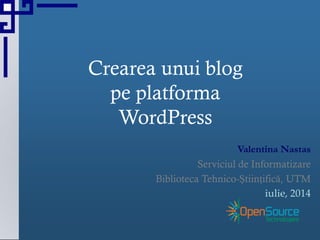 Crearea unui blog
pe platforma
WordPress
Valentina Nastas
Serviciul de Informatizare
Biblioteca Tehnico-Ştiinţifică, UTM
iulie, 2014
 