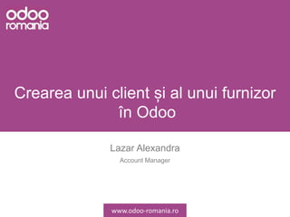 Crearea unui client și al unui furnizor
în Odoo
Lazar Alexandra
Account Manager
www.odoo-romania.ro
 