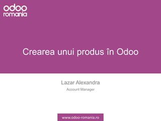 Crearea unui produs în Odoo
Lazar Alexandra
Account Manager
www.odoo-romania.ro
 