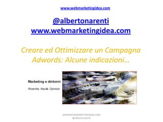 www.webmarketingidea.com


      @albertonarenti
  www.webmarketingidea.com

Creare ed Ottimizzare un Campagna
   Adwords: Alcune indicazioni…




           WWW.WEBMARKETINGIDEA.COM
                @albertonarenti
 
