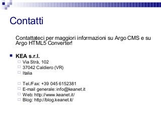 Contatti
Contattateci per maggiori informazioni su Argo CMS e su
Argo HTML5 Converter!
 KEA s.r.l.
 Via Strà, 102
 3704...