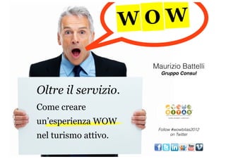 W OW

                        Maurizio Battelli
                          Gruppo Consul


Oltre il servizio.
Come creare
un’esperienza WOW
                         Follow #wowbitas2012
nel turismo attivo.            on Twitter
 