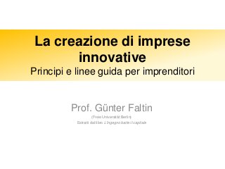 La creazione di imprese 
innovative 
Principi e linee guida per imprenditori 
Prof. Günter Faltin 
(Freie Universität Berlin) 
Estratti dal libro L'ingegno batte il capitale 
 
