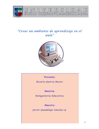 “Crear un ambiente de aprendizaje en el
aula”
Presenta:
Rosario Guerra Bustos
Materia:
Reingeniería Educativa
Maestro:
Javier Guadalupe Sánchez G.
1
 