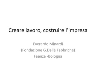 Creare lavoro, costruire l’impresa
Everardo Minardi
(Fondazione G.Dalle Fabbriche)
Faenza -Bologna
 