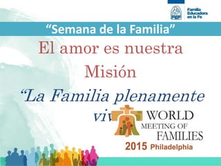 “Semana de la Familia”
El amor es nuestra
Misión
“La Familia plenamente
viva”
 