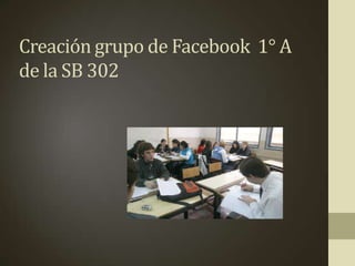 Creación grupo de Facebook 1° A
de la SB 302
 