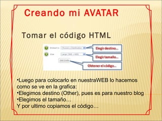 Creando mi AVATAR Luego para colocarlo en nuestraWEB lo hacemos como se ve en la grafica: Elegimos destino (Other), pues es para nuestro blog Elegimos el tamaño…  Y por ultimo copiamos el código…   Tomar el código HTML 