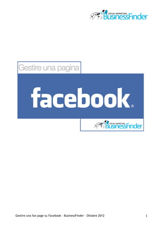  




                                                                   	
  




Gestire una fan page su Facebook – BusinessFinder – Ottobre 2012          1	
  
 