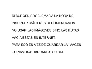 SI SURGEN PROBLEMAS A LA HORA DE INSERTAR IMÁGENES RECOMENDAMOS NO USAR LAS IMÁGENES SINO LAS RUTAS HACIA ESTAS EN INTERNET. PARA ESO EN VEZ DE GUARDAR LA IMAGEN COPIAMOS/GUARDAMOS SU URL 