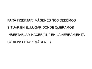 PARA INSERTAR IMÁGENES NOS DEBEMOS  SITUAR EN EL LUGAR DONDE QUERAMOS  INSERTARLA Y HACER “clic” EN LA HERRAMIENTA PARA INSERTAR IMÁGENES 
